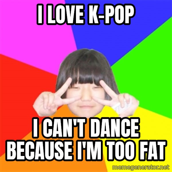 Advice Kpop Fangirl meme: I love k-pop / i can't dance because i'm too fat