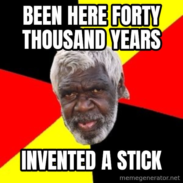 Aboriginal meme: Been here forty thousand years / invented a stick