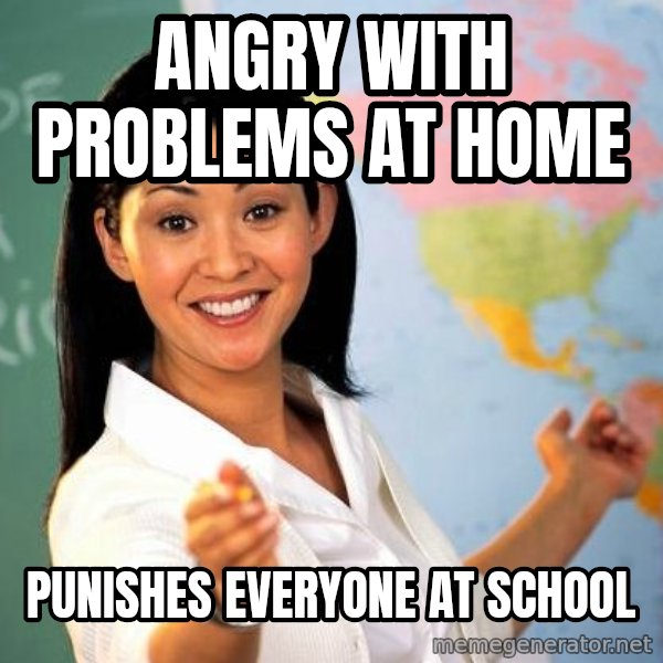 Unhelpful High School Teacher meme: angry with problems at home / punishes everyone at school
