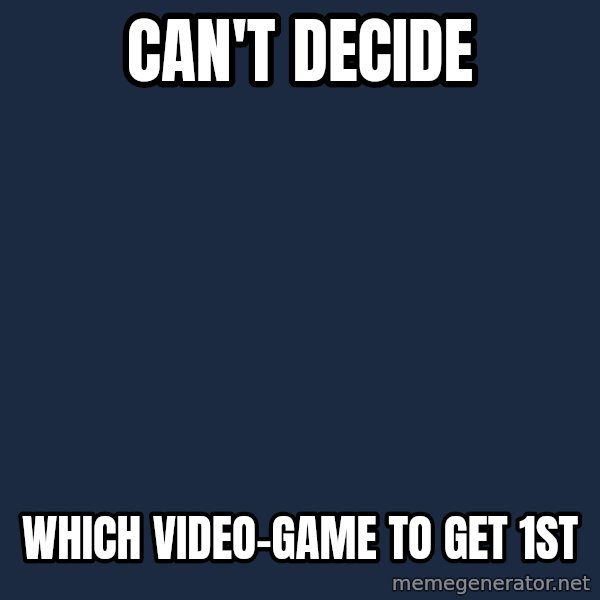 First World Problems meme: can't decide / WHICH VIDEO-GAME TO GET 1ST
