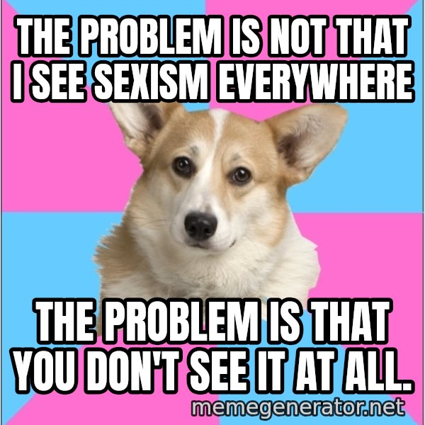 Critical Feminist Corgi meme: the problem is not that i see sexism everywhere / the problem is that you don't see it at all.