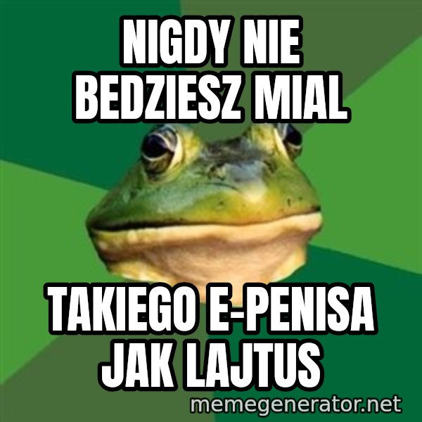 Foul Bachelor Frog meme: Nigdy nie bedziesz mial / takiego e-penisa jak lajtus
