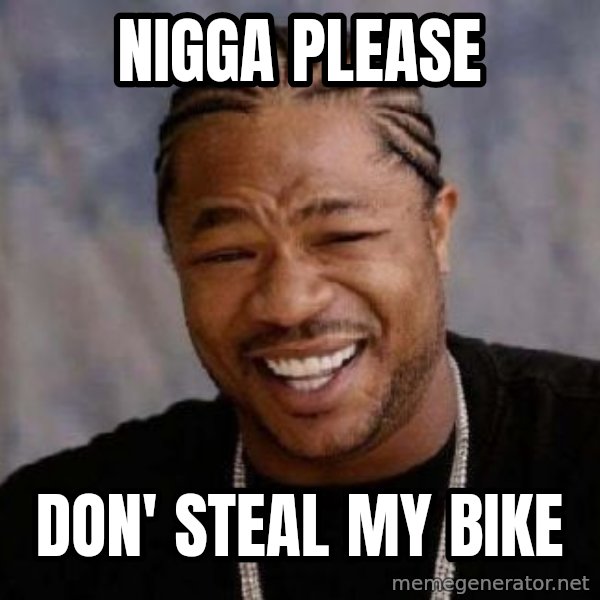 xzibit-yo-dawg meme: Nigga please / don' steal my bike