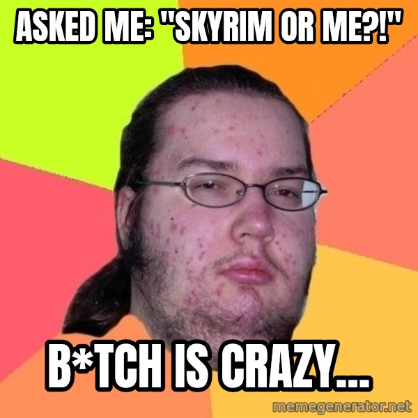 gordo granudo meme: Asked me: "Skyrim or me?!" / B*tch is crazy...