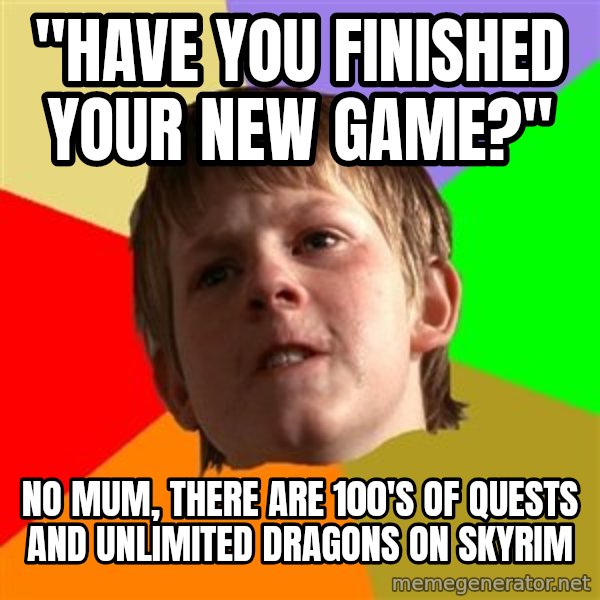 Angry School Boy meme: "Have you finished your new game?" / No mum, there are 100's of quests and unlimited dragons on skyrim
