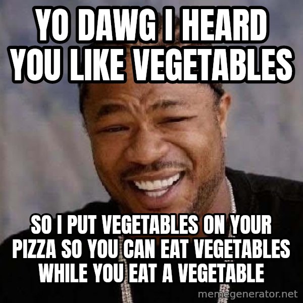 Yo Dawg meme: YO DAWG I HEARD YOU LIKE VEGETABLES / SO I PUT VEGETABLES ON YOUR PIZZA SO YOU CAN EAT VEGETABLES WHILE YOU EAT A VEGETABLE