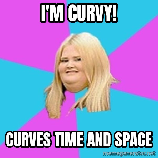 Fat Girl meme: I'M CURVY! / CURVES TIME AND SPACE