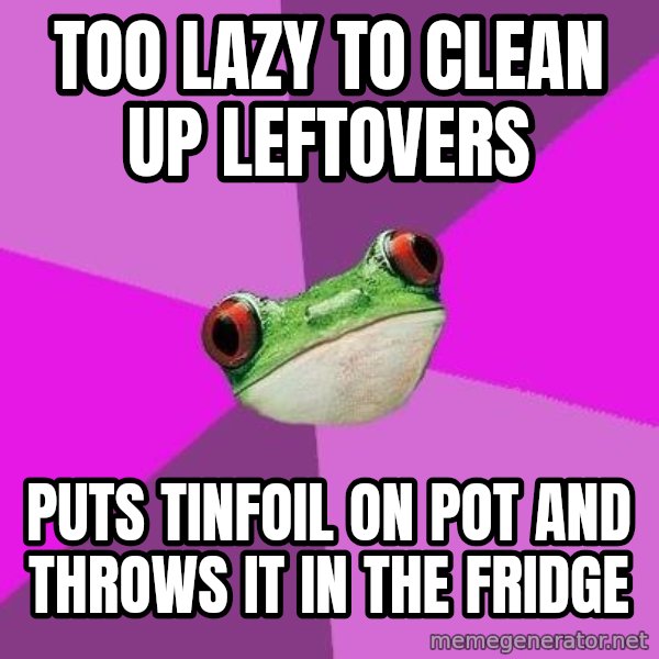 Foul Bachelorette Frog meme: Too lazy to clean up leftovers / Puts tinfoil on pot and throws it in the fridge