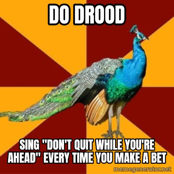 Thespian Peacock meme: Do drood / Sing "Don't quit while you're ahead" every time you make a bet