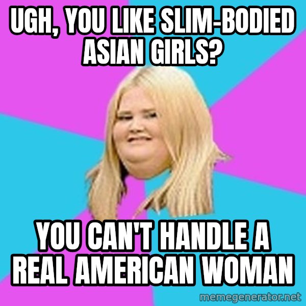 Fat Girl meme: Ugh, you like slim-bodied asian girls? / you can't handle a real American woman
