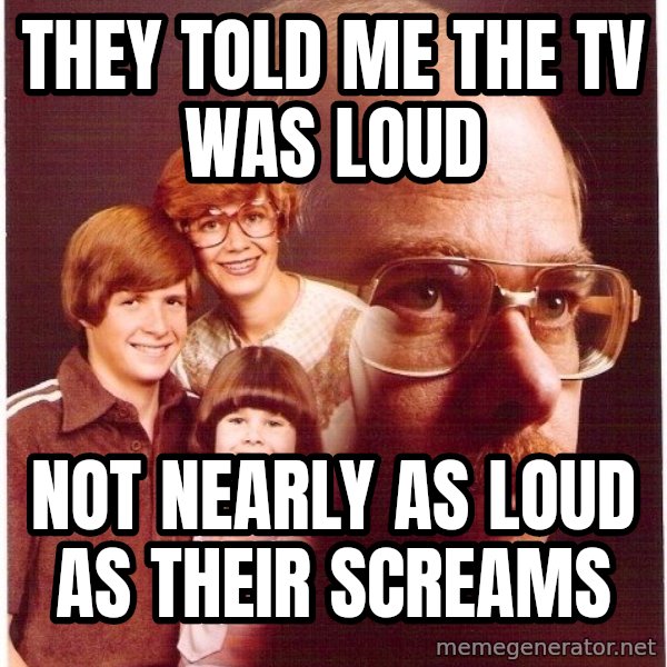 Vengeance Dad meme: they told me the tv was loud / not nearly as loud as their screams