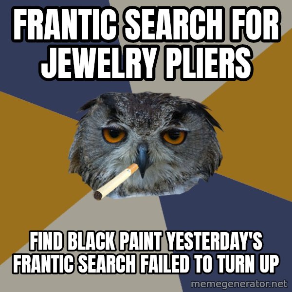 Art Student Owl meme: frantic search for jewelry pliers / find black paint yesterday's frantic search failed to turn up