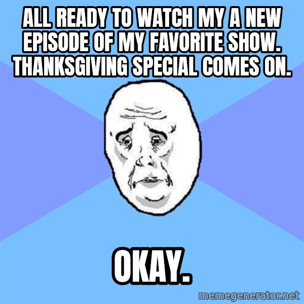 Okay Guy meme: all ready to watch my  a new episode of my favorite show. thanksgiving special comes on. / Okay.