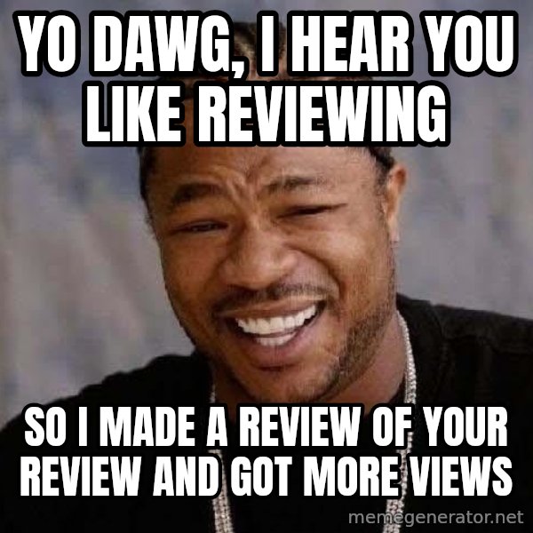 Yo Dawg meme: yo dawg, i hear you like reviewing / so i made a review of your review and got more views