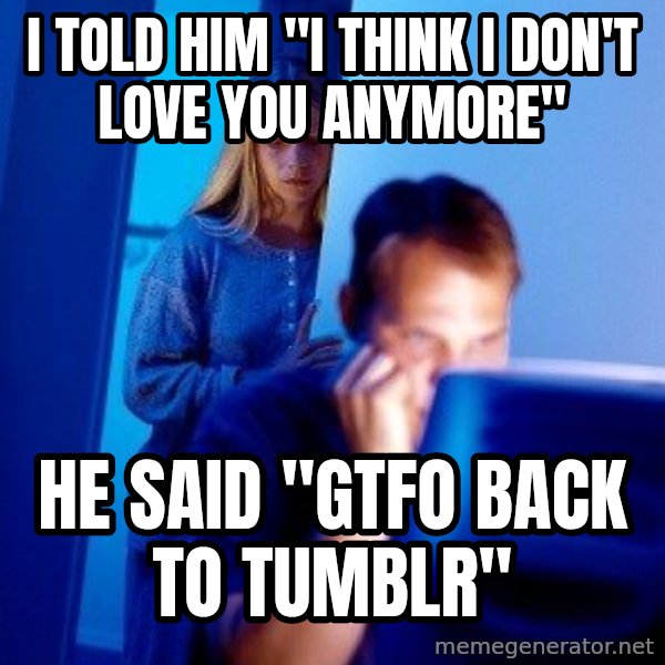 Internet Husband meme: I TOLD HIM "I THINK I DON'T LOVE YOU ANYMORE" / HE SAID "GTFO BACK TO TUMBLR"