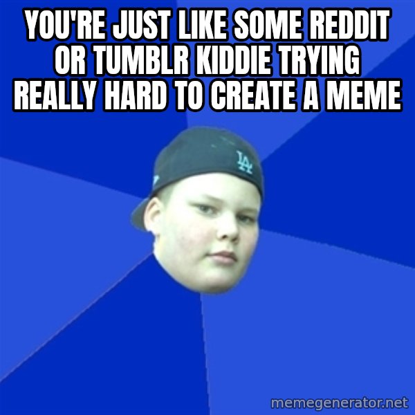 Jonnen Neuvo meme: You're just like some reddit or tumblr kiddie trying really hard to create a meme
