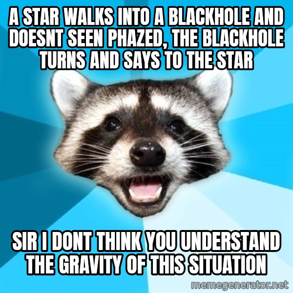 Lame Pun Coon meme: a star walks into a blackhole and doesnt seen phazed, the blackhole turns and says to the star / sir i dont think you understand the gravity of this situation