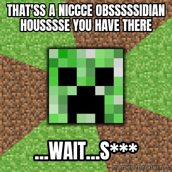 Minecraft Creeper meme: That'ss a niccce obsssssidian housssse you have there / ...wait...S***