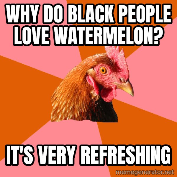 Anti Joke Chicken meme: WHY DO BLACK PEOPLE LOVE WATERMELON? / IT'S VERY REFRESHING