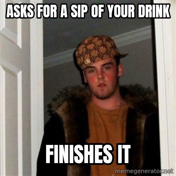 Scumbag Steve meme: asks for a sip of your drink / finishes it
