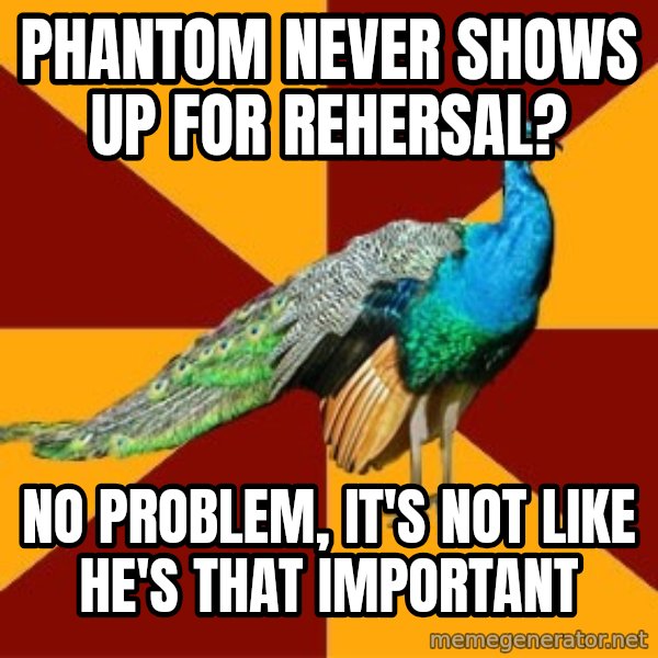 Thespian Peacock meme: Phantom never shows up for Rehersal? / No problem, It's not like he's that important