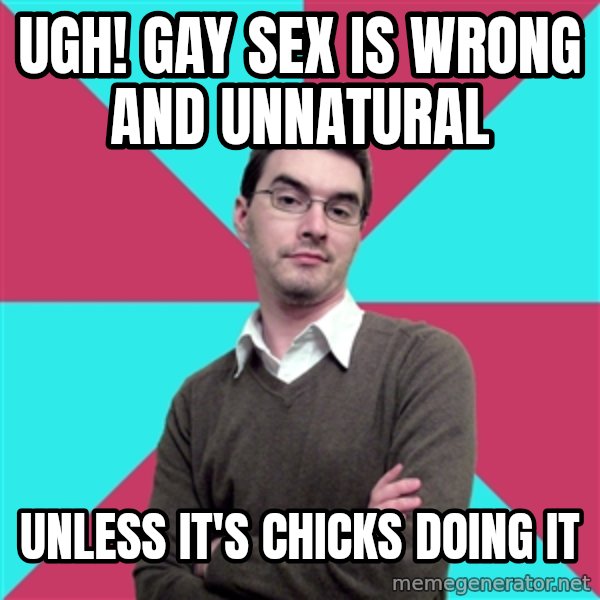 Privilege Denying Dude meme: UGH! gay sex is wrong and unnatural / unless it's chicks doing it