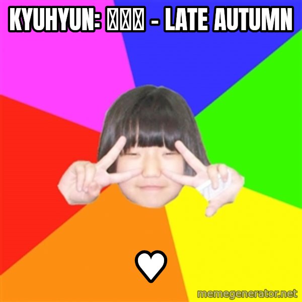 Advice Kpop Fangirl meme: Kyuhyun: 늦가을  - Late Autumn / ♥