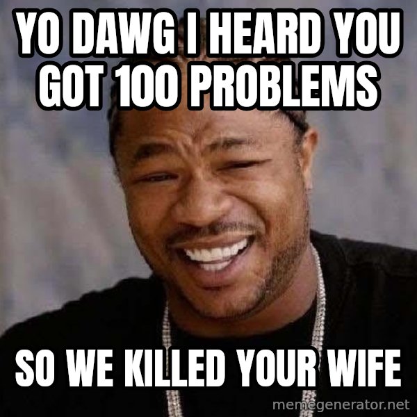 Yo Dawg meme: yo dawg i heard you got 100 problems / so we killed your wife