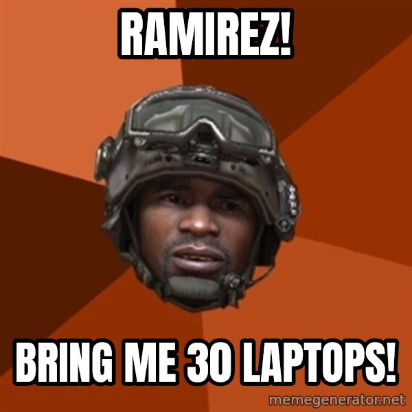 Sgt. Foley meme: Ramirez! / bring me 30 laptops!