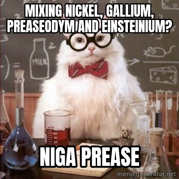 Chemistry Cat meme: mixing nickel, gallium, preaseodym and Einsteinium? / niga prease