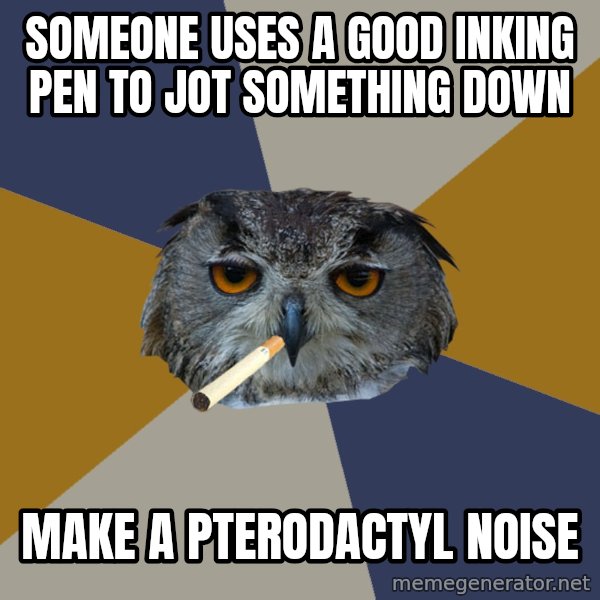 Art Student Owl meme: someone uses a good inking pen to jot something down / make a pterodactyl noise
