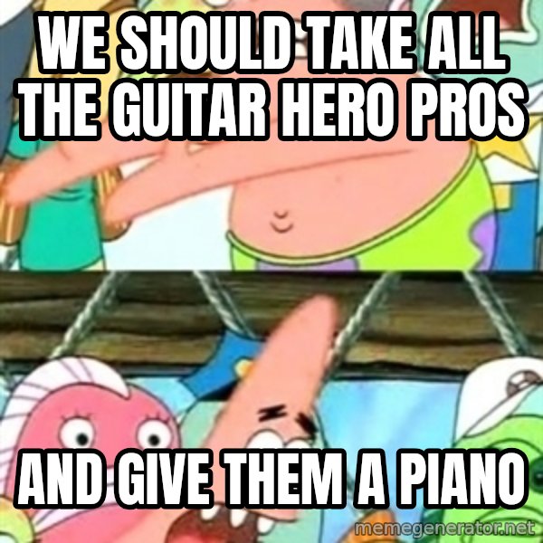 Push it Somewhere Else Patrick meme: we should take all the guitar hero pros / and give them a piano