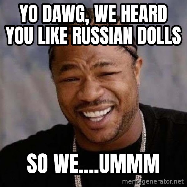 Yo Dawg meme: Yo dawg, we heard you like russian dolls / so we....ummm