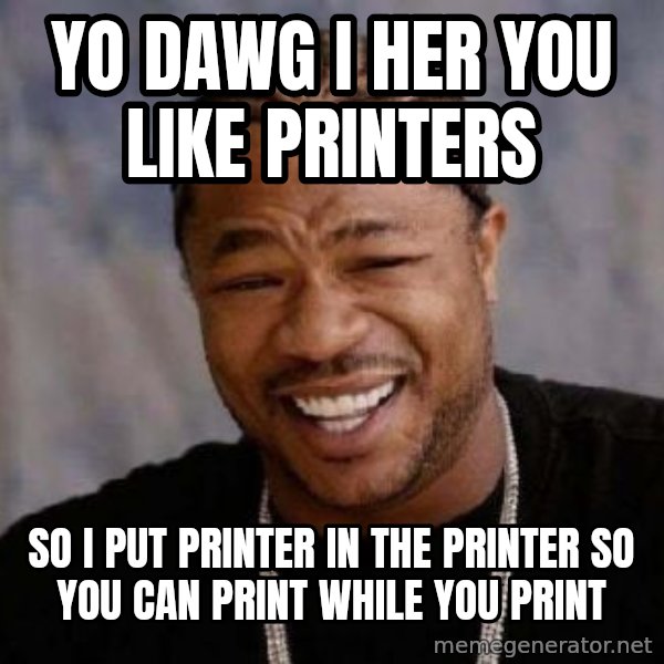 xzibit-yo-dawg meme: yo dawg i her you like printers / so i put printer in the printer so you can print while you print