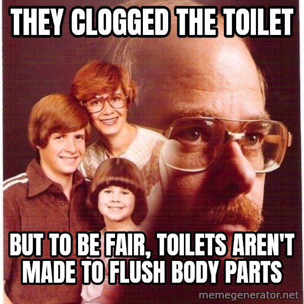 Vengeance Dad meme: they clogged the toilet / but to be fair, toilets aren't made to flush body parts