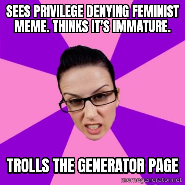 Privilege Denying Feminist meme: sees privilege denying feminist meme. thinks it's immature. / trolls the generator page