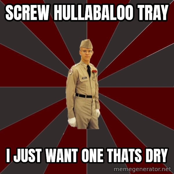Stereotypical Corps Guy meme: Screw hullabaloo tray / i just want one thats dry