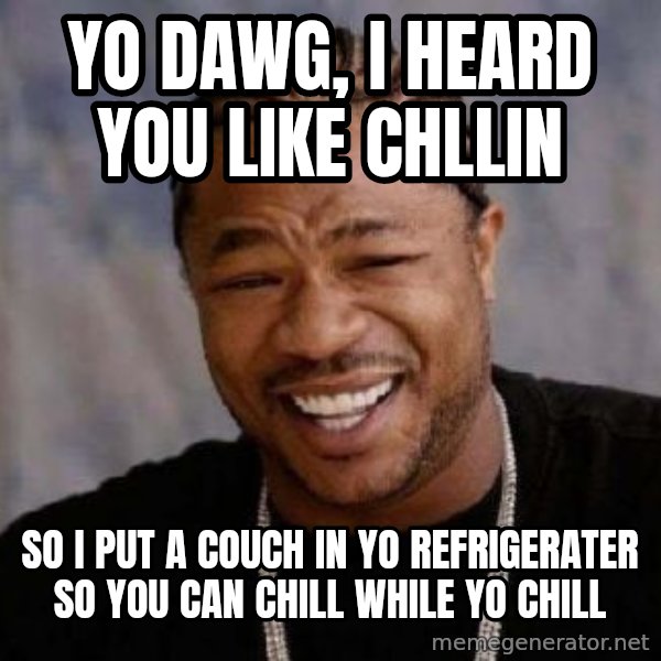 xzibit-yo-dawg meme: YO DAWG, I HEARD YOU LIKE CHLLIN / sO I PUT A COUCH IN YO refrigerater so you can chill while yo chill