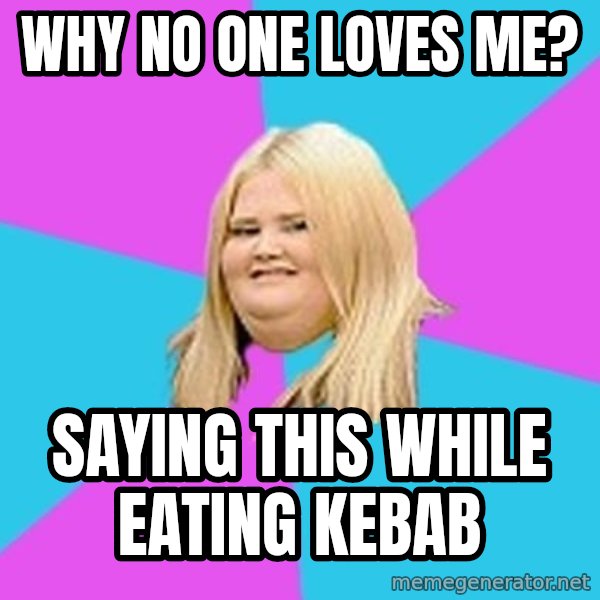 Fat Girl meme: why no one loves me? / saying this while eating kebab