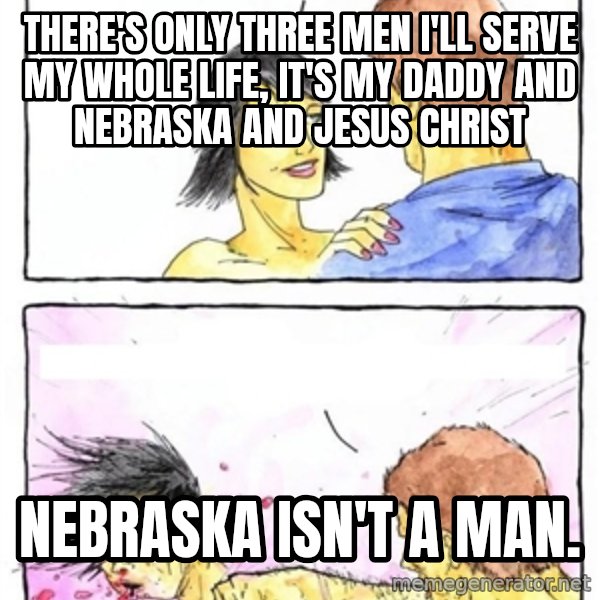 Alpha Boyfriend meme: There's only three men I'll serve my whole life, it's my daddy and nebraska and jesus christ / Nebraska              isn't a man.