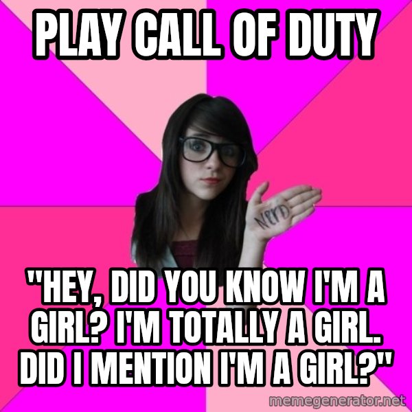 Idiot Nerd Girl meme: play call of duty / "hey, did you know i'm a girl? i'm totally a girl. did i mention i'm a girl?"