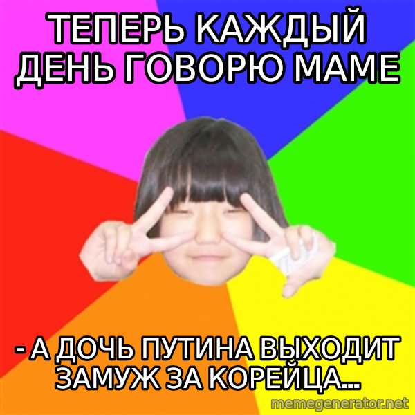 Advice Kpop Fangirl meme: ТЕПЕРЬ КАЖДЫЙ ДЕНЬ ГОВОРЮ МАМЕ / - А ДОЧЬ ПУТИНА ВЫХОДИТ ЗАМУЖ ЗА КОРЕЙЦА...