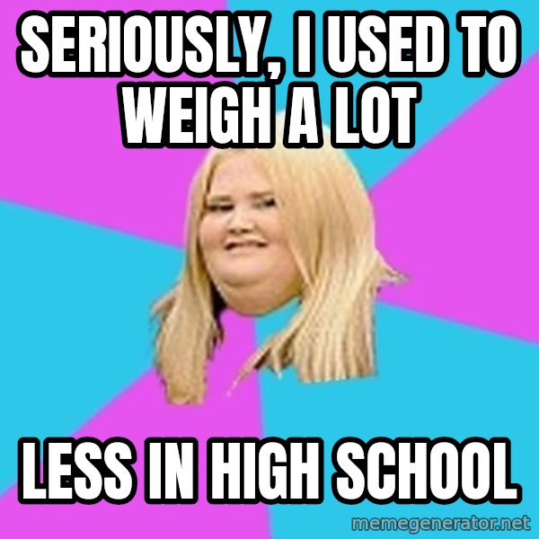 Fat Girl meme: seriously, i used to weigh a lot / less in high school