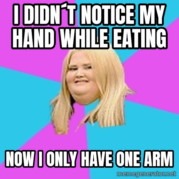 Fat Girl meme: I didn´t notice my hand while eating / now i only have one arm