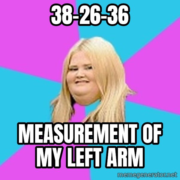 Fat Girl meme: 38-26-36 / Measurement of my left arm