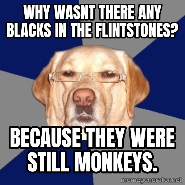 Racist Dog meme: Why wasnt there any blacks in the flintstones? / Because they were still monkeys.