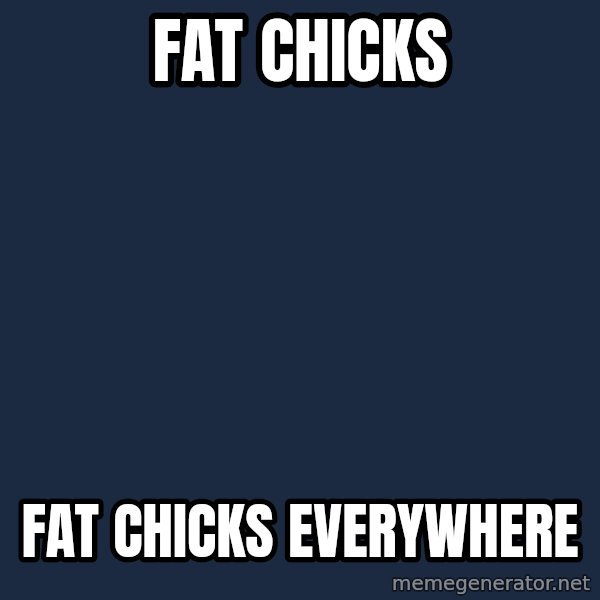 X, X Everywhere  meme: Fat chicks / fat chicks everywhere