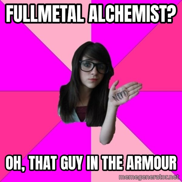 Idiot Nerd Girl meme: fullmetal alchemist? / oh, that guy in the armour