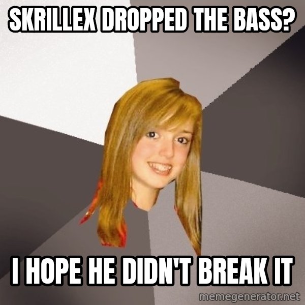 Musically Oblivious 8th Grader meme: Skrillex dropped the bass? / I hope he didn't break it