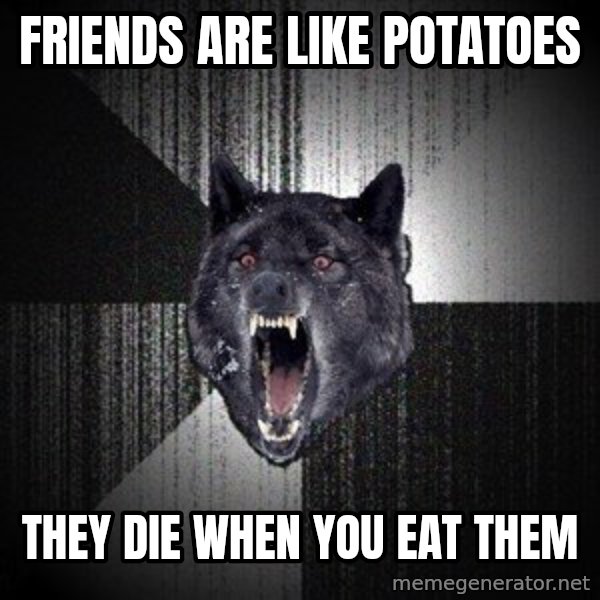 Insanity Wolf meme: Friends are like potatoes / they die when you eat them